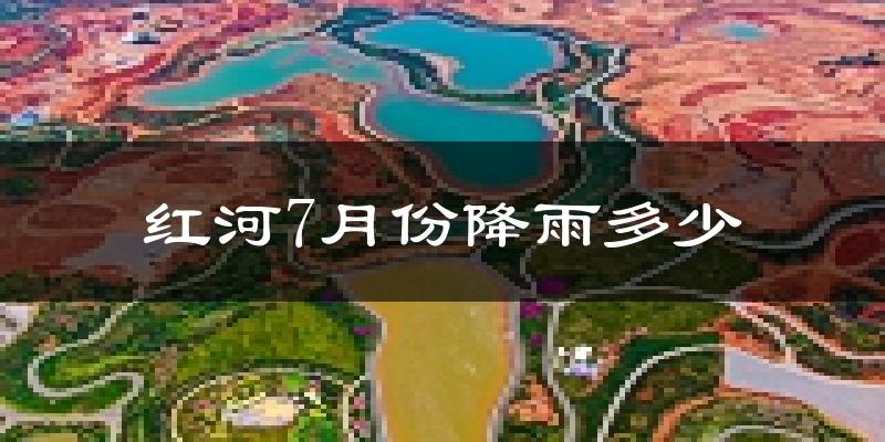 红河7月份降雨多少?