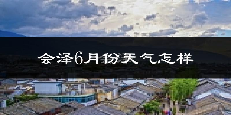 会泽县6月份天气如何?很热吗?