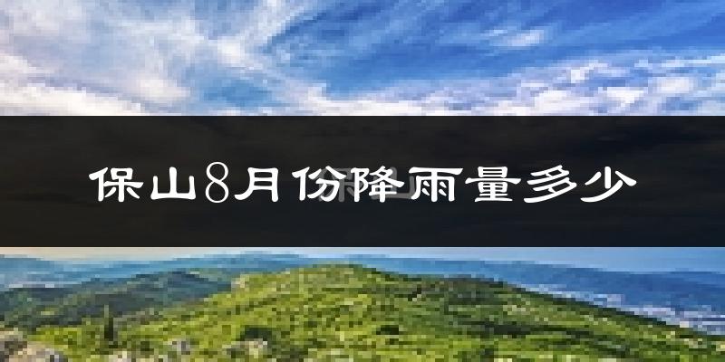 保山8月份降雨量多少?保山八月下雨多吗?