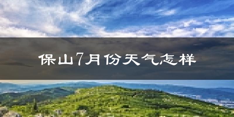 保山市7月份天气如何?很热吗?