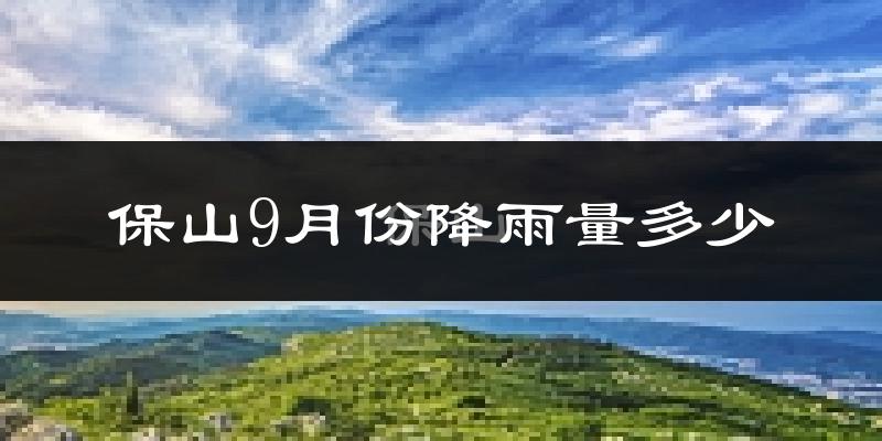 保山9月份降雨量多少?保山九月下雨多吗?