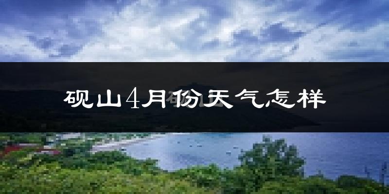 砚山县4月份天气如何?气温高吗?