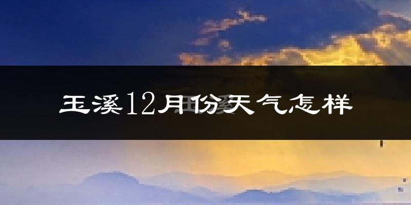 玉溪12月份天气怎样?玉溪十二月冷吗?