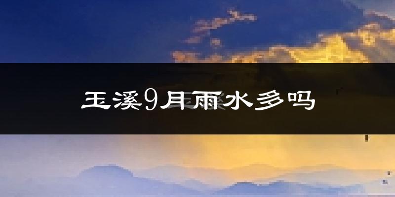 玉溪9月雨水多吗?