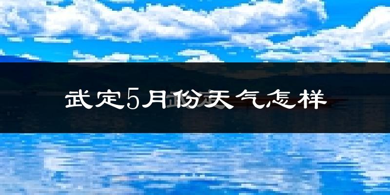 武定县5月份天气如何?会很冷或很热吗?