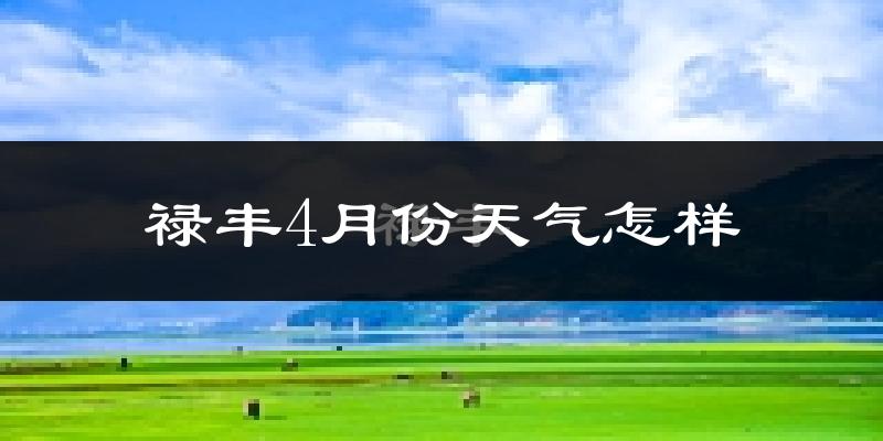禄丰县4月份天气如何?天气冷热情况分析