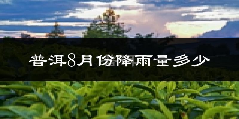 普洱8月份降雨量多少?普洱八月下雨多吗?