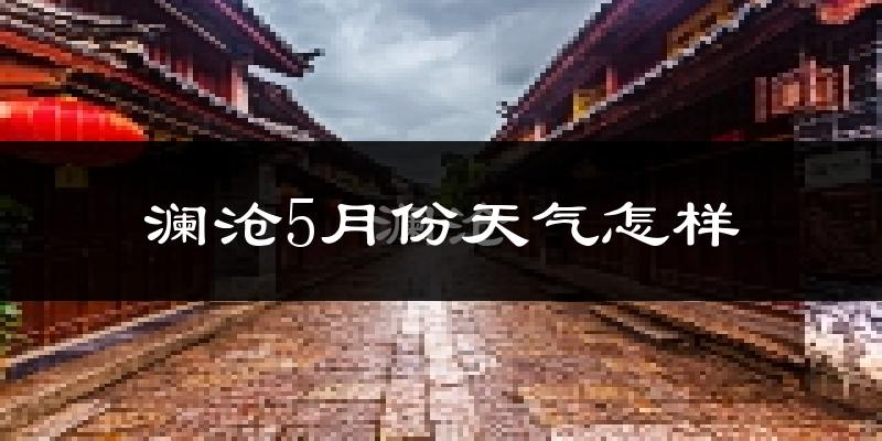 澜沧拉祜族自治县5月份天气如何?很热吗?