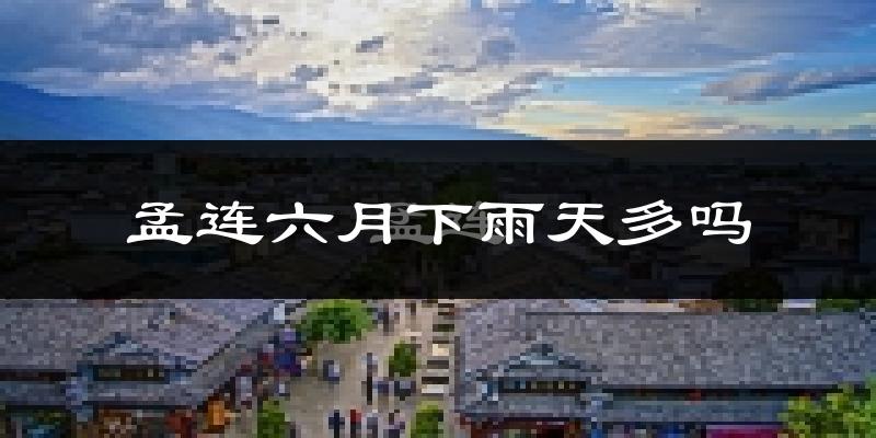 孟连六月下雨天多吗?孟连6月份降雨量多少?