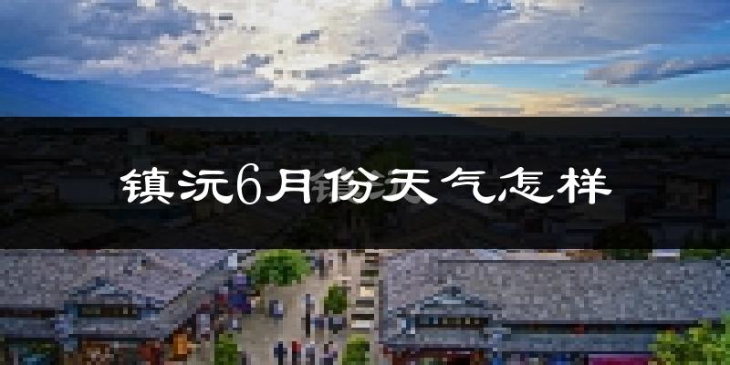 镇沅6月份天气如何?很热吗?
