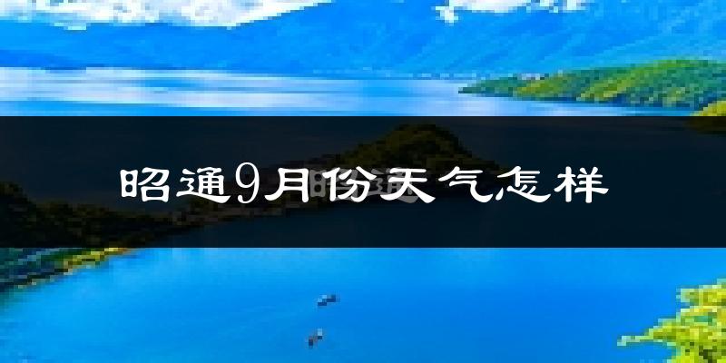 昭通9月份天气怎样?昭通九月热不热?