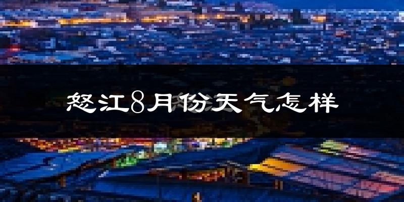 怒江傈僳族自治州8月份天气如何?很热吗?