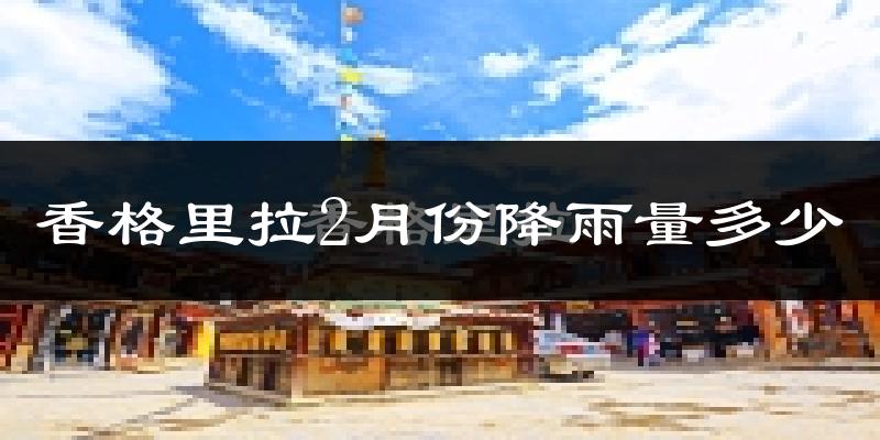 香格里拉2月份降雨量多少?香格里拉二月下雨多吗?