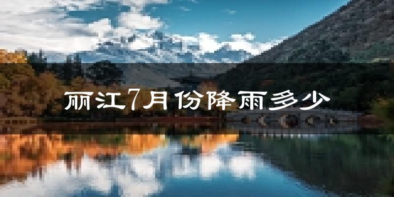 丽江7月份降雨多少?