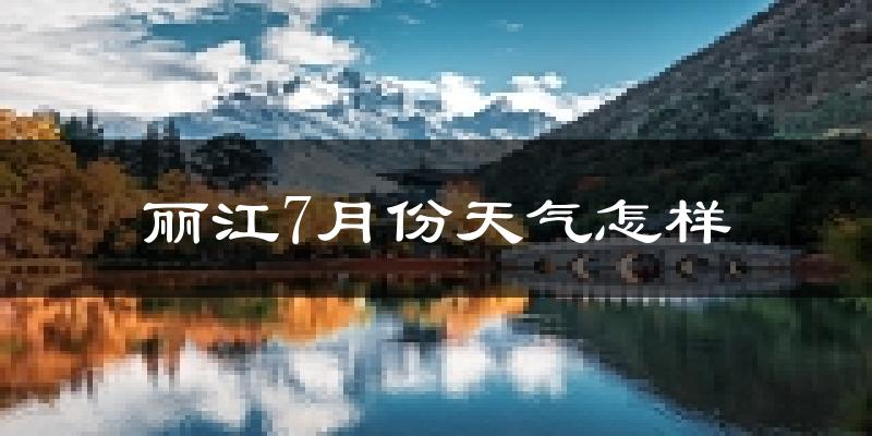 丽江市7月份天气如何?很热吗?
