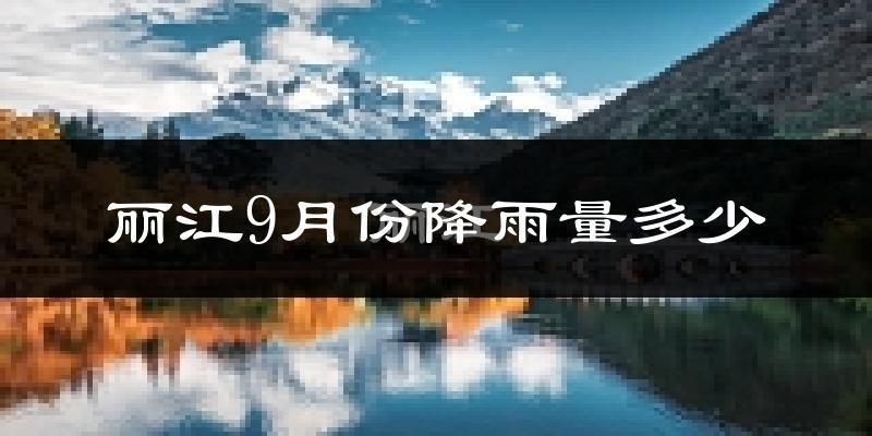 丽江9月份降雨量多少?丽江九月下雨多吗?
