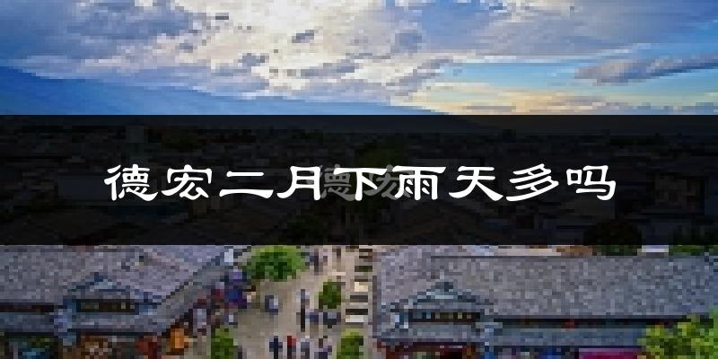 德宏二月下雨天多吗?德宏2月份降雨量多少?