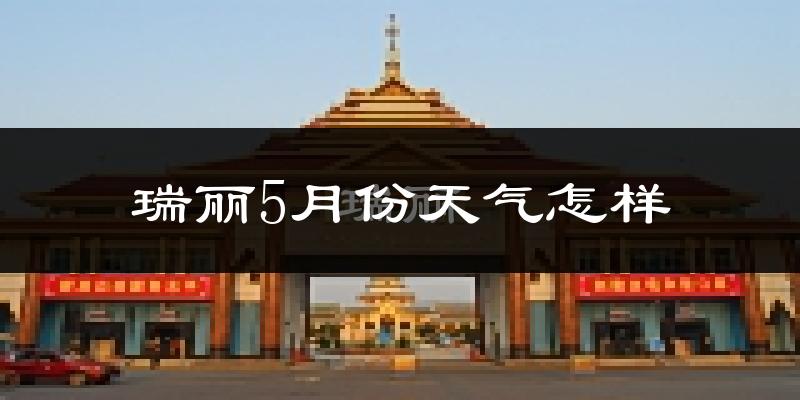 瑞丽市5月份天气如何?很热吗?