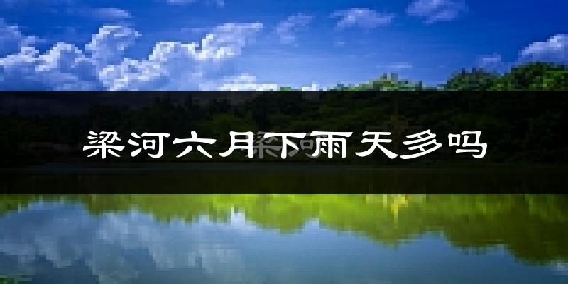 梁河六月下雨天多吗?梁河6月份降雨量多少?