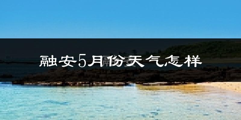 融安县5月份天气如何?很热吗?