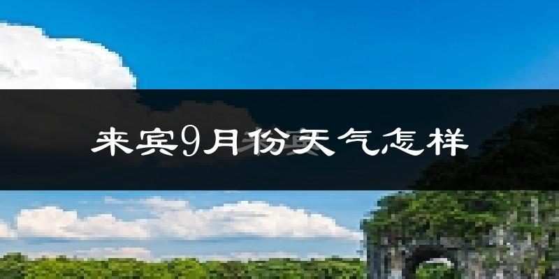 来宾9月份天气怎样?来宾九月热吗?