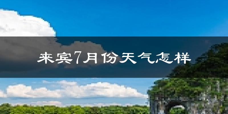 来宾市7月份天气如何?很热吗?