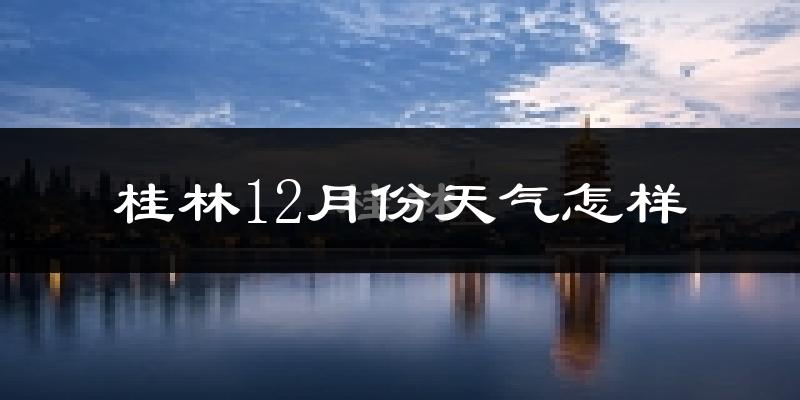桂林12月份天气怎样?桂林十二月冷吗?