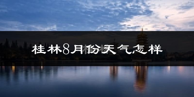 桂林市8月份天气如何?很热吗?