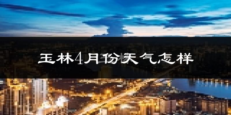 玉林市4月份天气如何?天气冷热情况分析