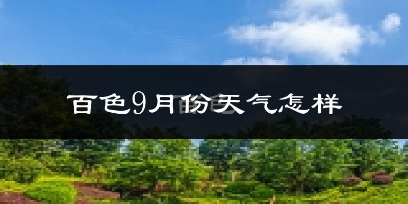 百色9月份天气怎样?百色九月热吗?