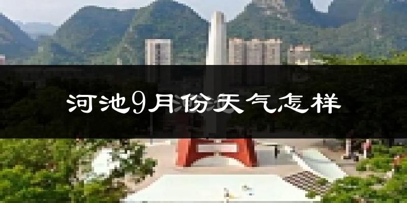 河池9月份天气怎样?河池九月热吗?