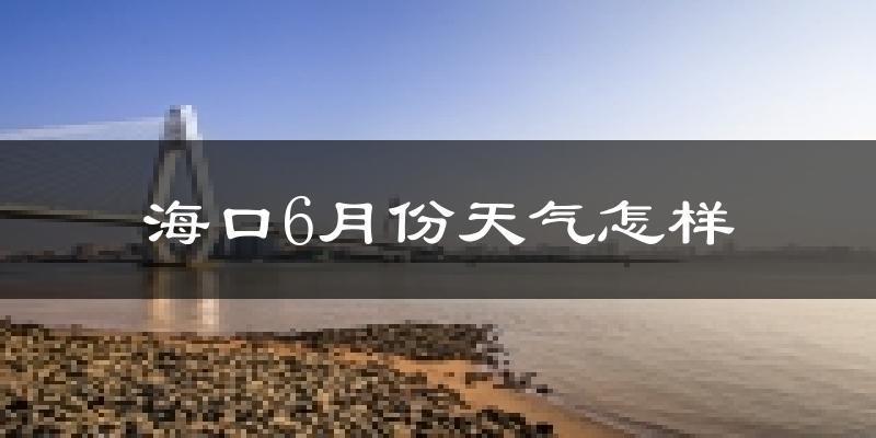 海口6月份天气如何?很热吗?
