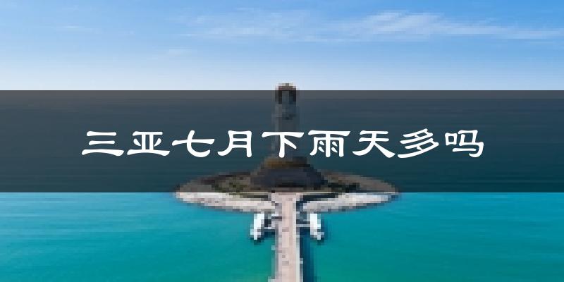 三亚七月下雨天多吗?三亚7月份降雨量多少?