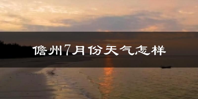 儋州市7月份天气如何?很热吗?