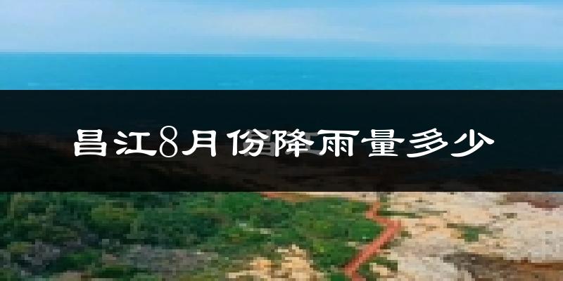 昌江8月份降雨量多少?昌江八月下雨多吗?