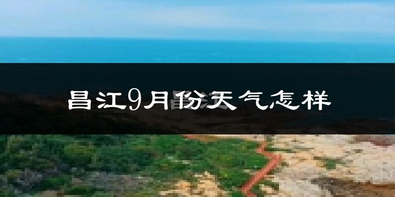 昌江9月份天气怎样?昌江九月热不热?