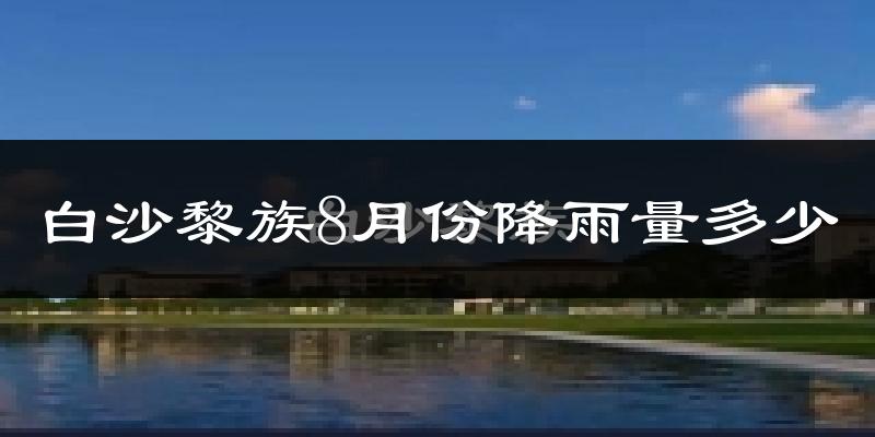 白沙黎族8月份降雨量多少?白沙黎族八月下雨多吗?