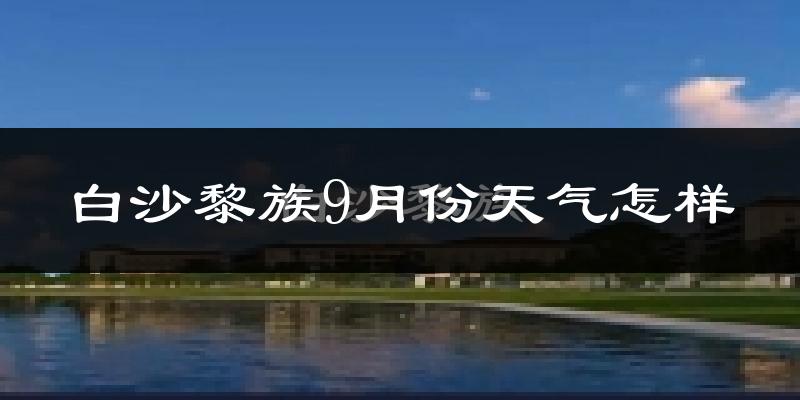 白沙黎族9月份天气怎样?白沙黎族九月热不热?