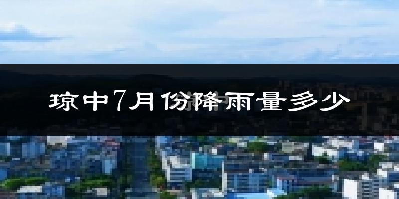 琼中7月份降雨量多少?琼中七月下雨多吗?