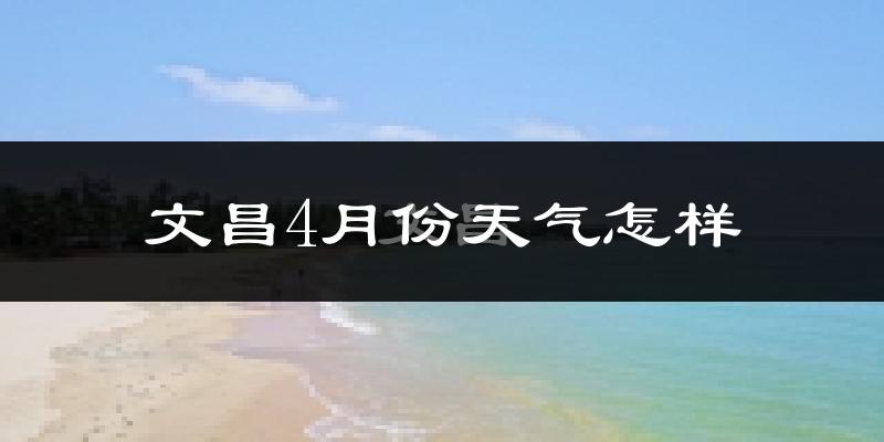 文昌市4月份天气如何?热吗?