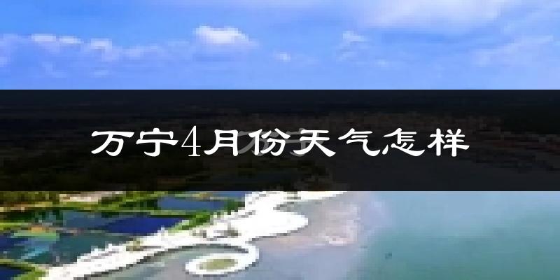 万宁市4月份天气如何?热不热?