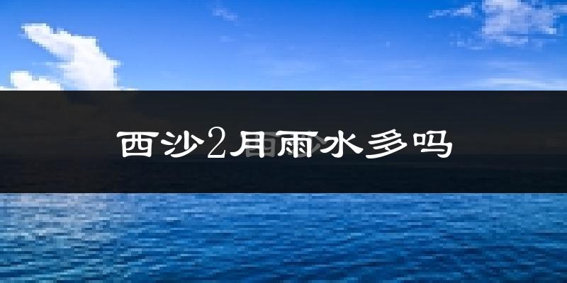 西沙2月雨水多吗?