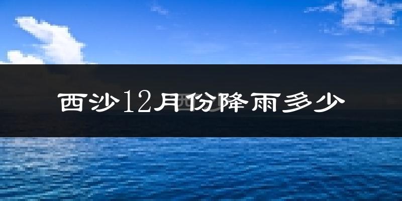 西沙12月份降雨多少?