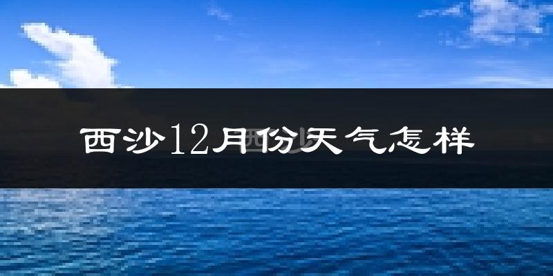 西沙12月份天气怎样?西沙十二月冷吗?