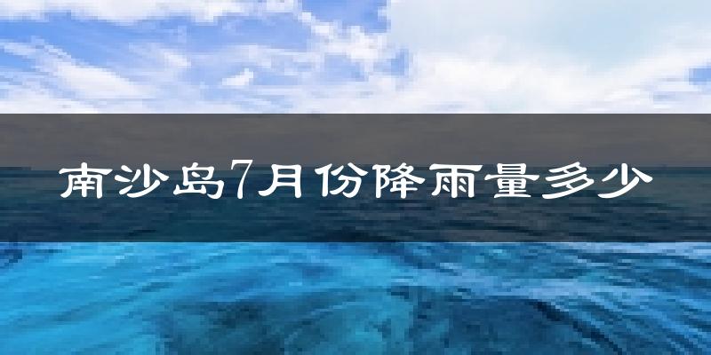 南沙岛7月份降雨量多少?南沙岛七月下雨多吗?