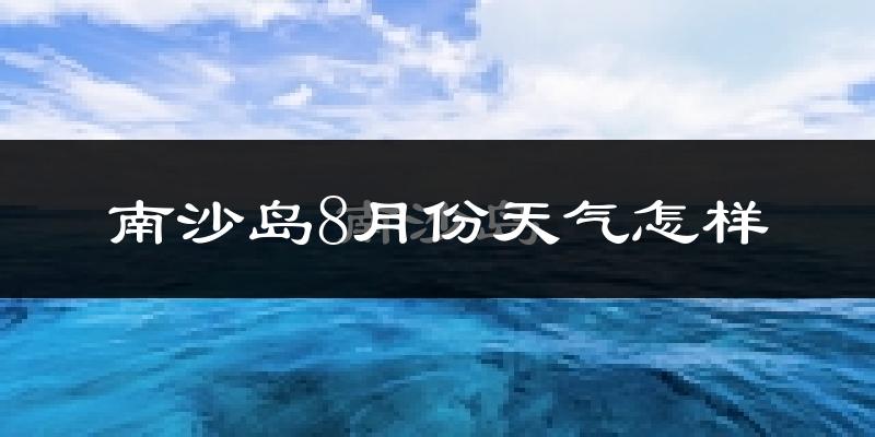 南沙岛8月份天气如何?很热吗?