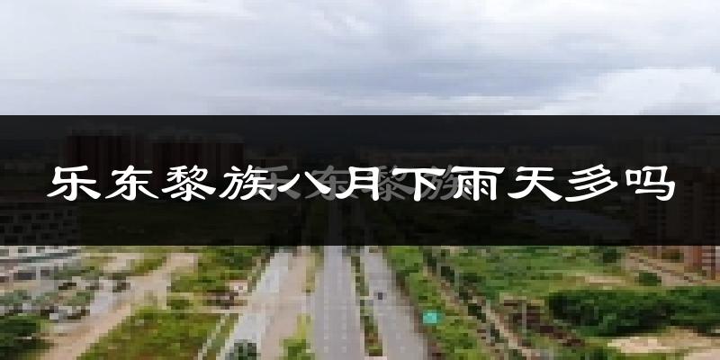 乐东黎族八月下雨天多吗?乐东黎族8月份降雨量多少?