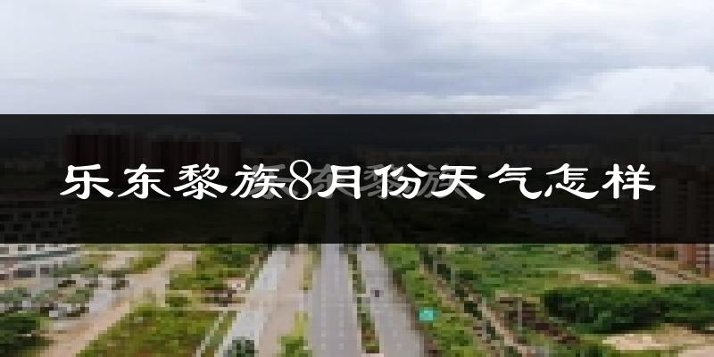 乐东黎族8月份天气怎样?乐东黎族八月热不热?