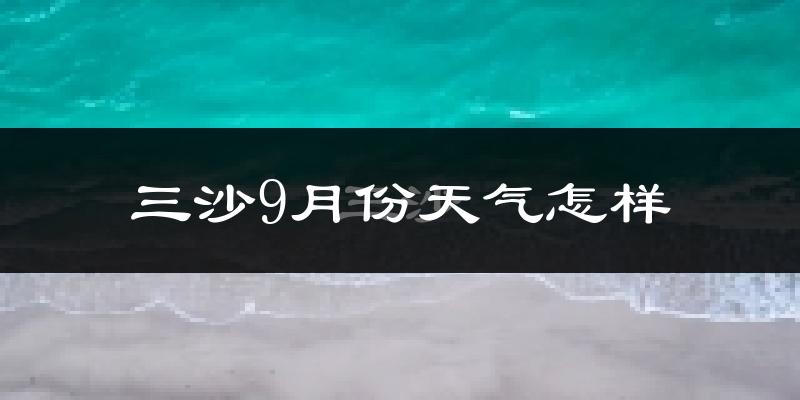 三沙9月份天气怎样?三沙九月热不热?