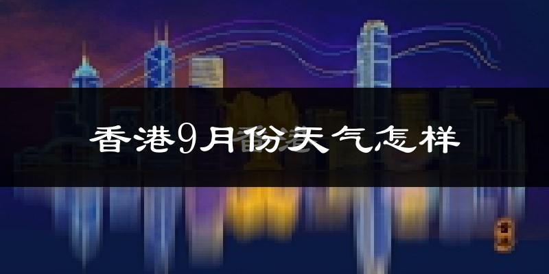 香港9月份天气怎样?香港九月热吗?